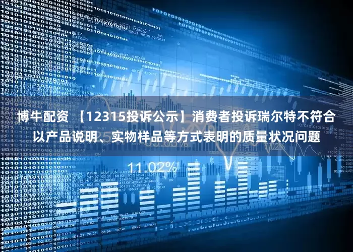 博牛配资 【12315投诉公示】消费者投诉瑞尔特不符合以产品说明、实物样品等方式表明的质量状况问题