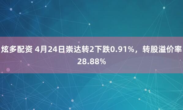 炫多配资 4月24日崇达转2下跌0.91%，转股溢价率28.88%