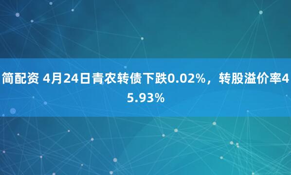 简配资 4月24日青农转债下跌0.02%，转股溢价率45.93%