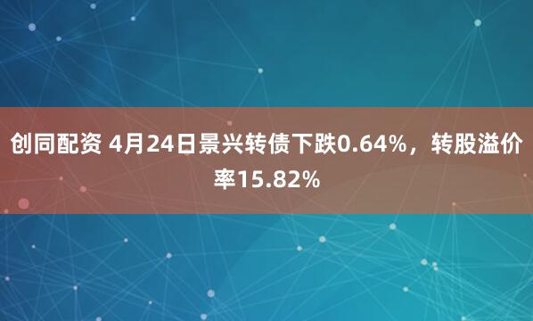 创同配资 4月24日景兴转债下跌0.64%，转股溢价率15.82%