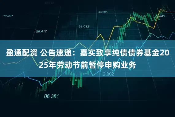 盈通配资 公告速递：嘉实致享纯债债券基金2025年劳动节前暂停申购业务