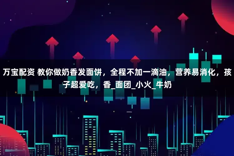 万宝配资 教你做奶香发面饼，全程不加一滴油，营养易消化，孩子超爱吃，香_面团_小火_牛奶