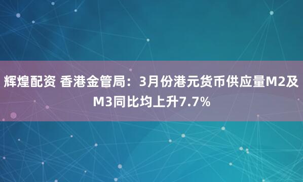 辉煌配资 香港金管局：3月份港元货币供应量M2及M3同比均上升7.7%