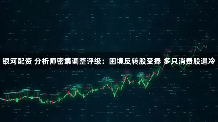 银河配资 分析师密集调整评级：困境反转股受捧 多只消费股遇冷
