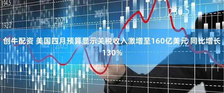 创牛配资 美国四月预算显示关税收入激增至160亿美元 同比增长130%