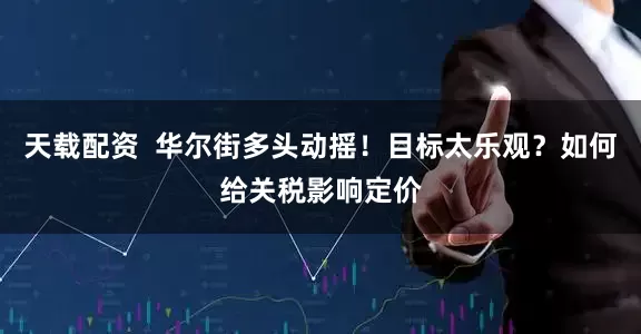 天载配资  华尔街多头动摇！目标太乐观？如何给关税影响定价