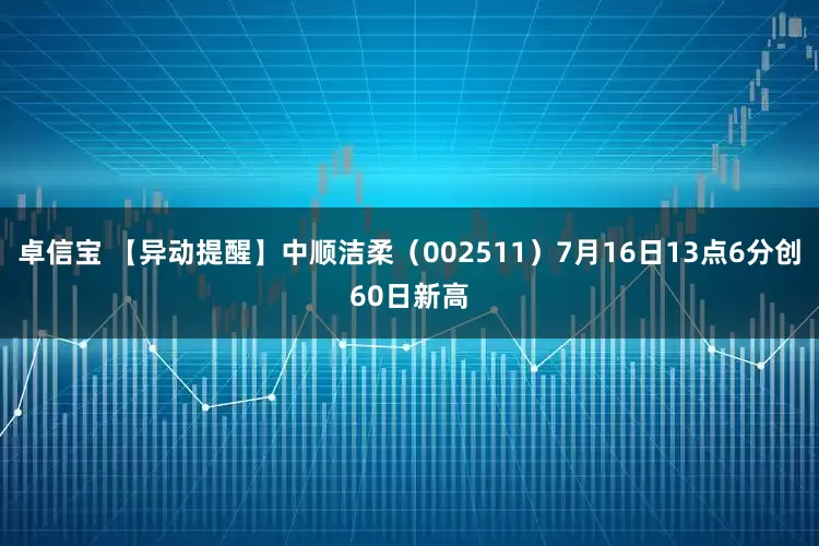 卓信宝 【异动提醒】中顺洁柔（002511）7月16日13点6分创60日新高