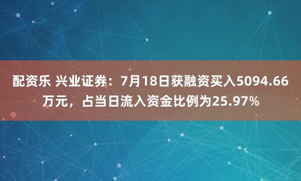 配资乐 兴业证券：7月18日获融资买入5094.66万元，占当日流入资金比例为25.97%