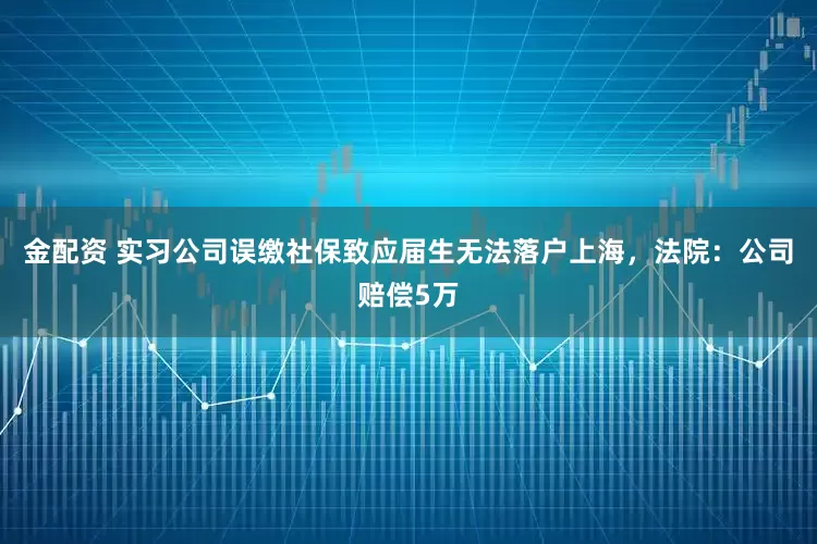 金配资 实习公司误缴社保致应届生无法落户上海，法院：公司赔偿5万