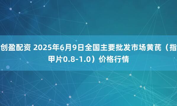 创盈配资 2025年6月9日全国主要批发市场黄芪（指甲片0.8-1.0）价格行情