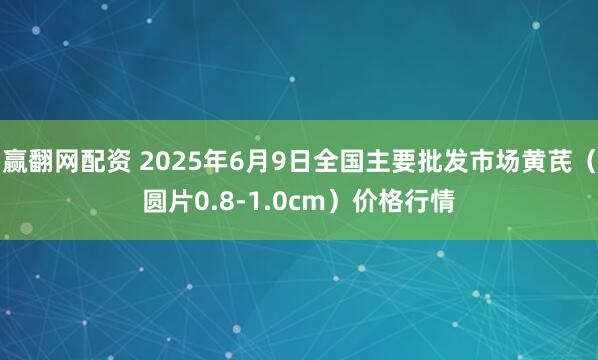 赢翻网配资 2025年6月9日全国主要批发市场黄芪（圆片0.8-1.0cm）价格行情
