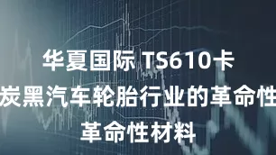 华夏国际 TS610卡博特炭黑汽车轮胎行业的革命性材料